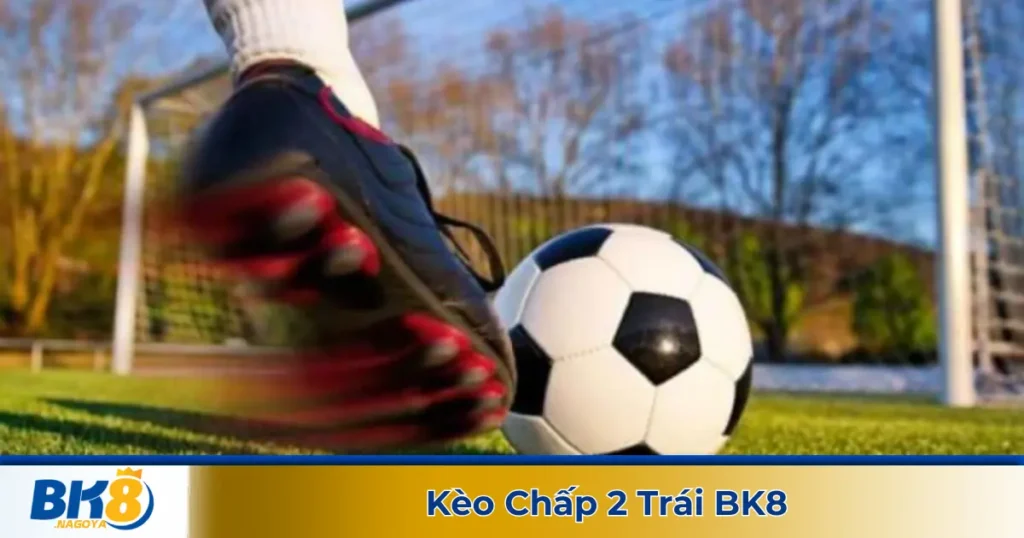 Kèo chấp 2 trái là gì? Cách đọc kèo tại BK8